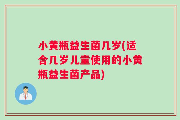 小黄瓶益生菌几岁(适合几岁儿童使用的小黄瓶益生菌产品)