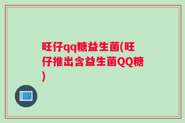 旺仔qq糖益生菌(旺仔推出含益生菌QQ糖)