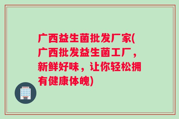 广西益生菌批发厂家(广西批发益生菌工厂，新鲜好味，让你轻松拥有健康体魄)