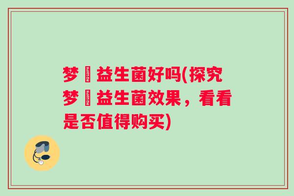 梦苼益生菌好吗(探究梦苼益生菌效果，看看是否值得购买)