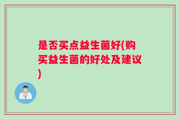 是否买点益生菌好(购买益生菌的好处及建议)