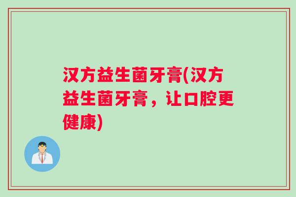 汉方益生菌牙膏(汉方益生菌牙膏，让口腔更健康)