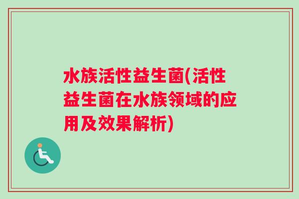 水族活性益生菌(活性益生菌在水族领域的应用及效果解析)