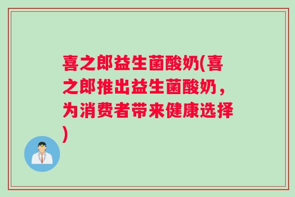 喜之郎益生菌酸奶(喜之郎推出益生菌酸奶，为消费者带来健康选择)