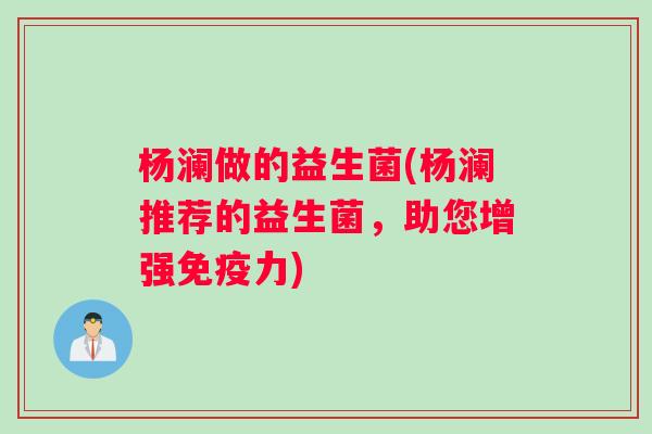杨澜做的益生菌(杨澜推荐的益生菌，助您增强免疫力)