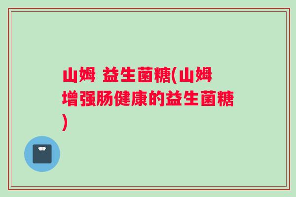 山姆 益生菌糖(山姆增强肠健康的益生菌糖)