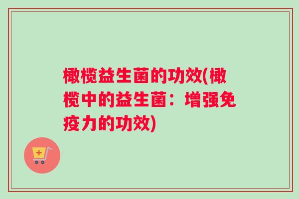 橄榄益生菌的功效(橄榄中的益生菌：增强免疫力的功效)