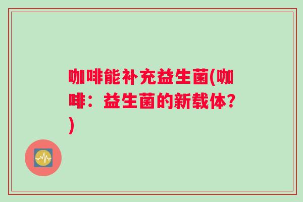 咖啡能补充益生菌(咖啡：益生菌的新载体？)