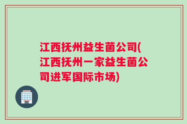 江西抚州益生菌公司(江西抚州一家益生菌公司进军国际市场)