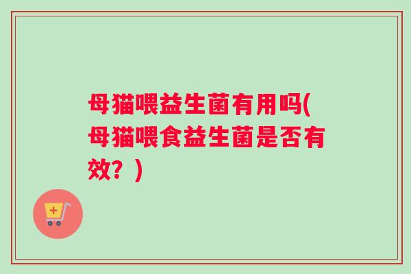 母猫喂益生菌有用吗(母猫喂食益生菌是否有效？)