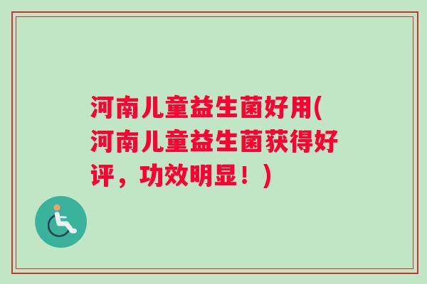 河南儿童益生菌好用(河南儿童益生菌获得好评，功效明显！)