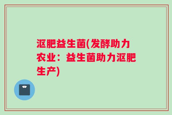 沤肥益生菌(发酵助力农业：益生菌助力沤肥生产)
