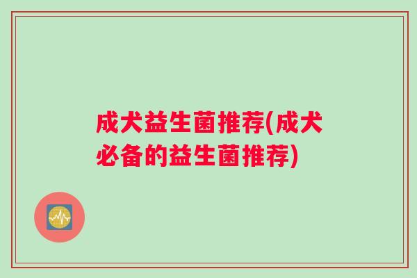 成犬益生菌推荐(成犬必备的益生菌推荐)