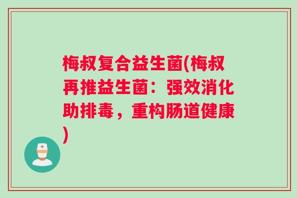 梅叔复合益生菌(梅叔再推益生菌：强效消化助排毒，重构肠道健康)