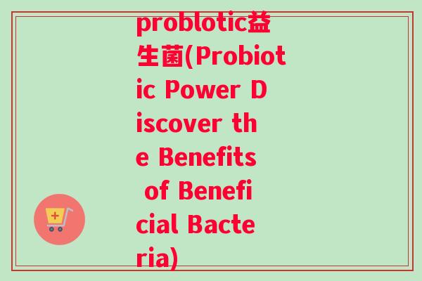 problotic益生菌(Probiotic Power Discover the Benefits of Beneficial Bacteria)