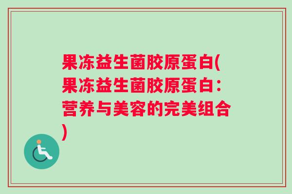 果冻益生菌胶原蛋白(果冻益生菌胶原蛋白：营养与美容的完美组合)