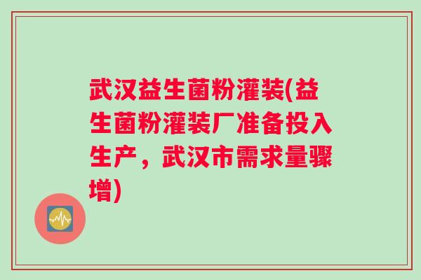 武汉益生菌粉灌装(益生菌粉灌装厂准备投入生产，武汉市需求量骤增)