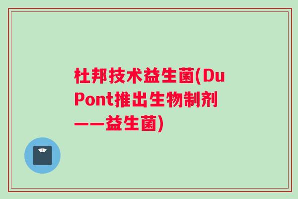 杜邦技术益生菌(DuPont推出生物制剂——益生菌)