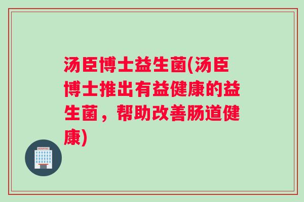 汤臣博士益生菌(汤臣博士推出有益健康的益生菌，帮助改善肠道健康)