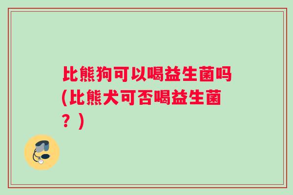 比熊狗可以喝益生菌吗(比熊犬可否喝益生菌？)