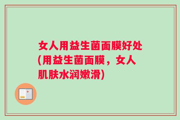 女人用益生菌面膜好处(用益生菌面膜，女人肌肤水润嫩滑)