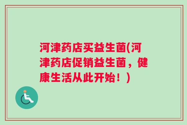 河津药店买益生菌(河津药店促销益生菌，健康生活从此开始！)