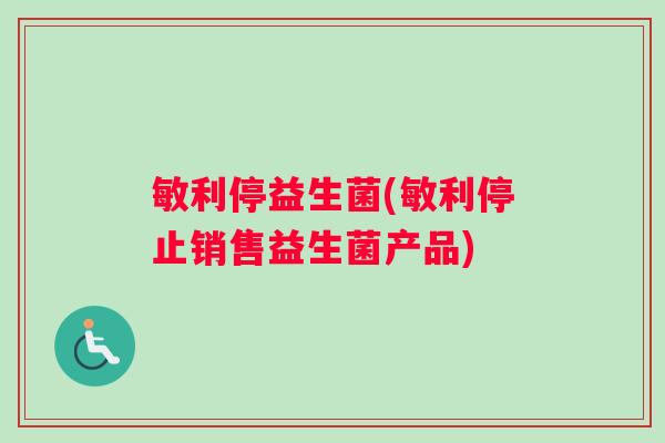 敏利停益生菌(敏利停止销售益生菌产品)