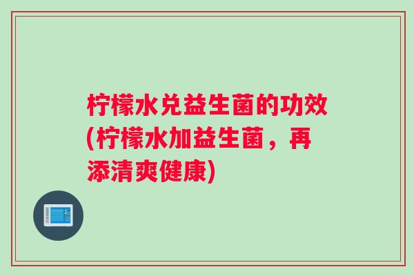 柠檬水兑益生菌的功效(柠檬水加益生菌，再添清爽健康)