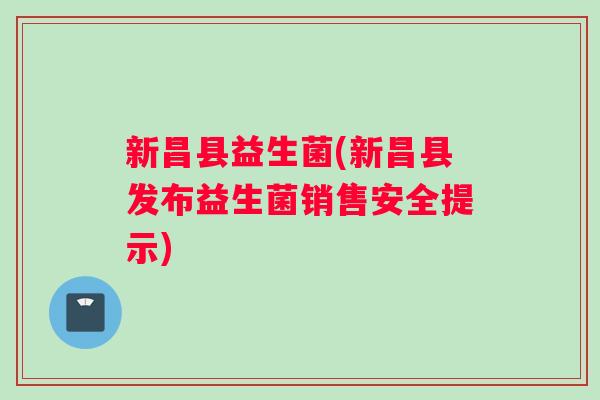 新昌县益生菌(新昌县发布益生菌销售安全提示)