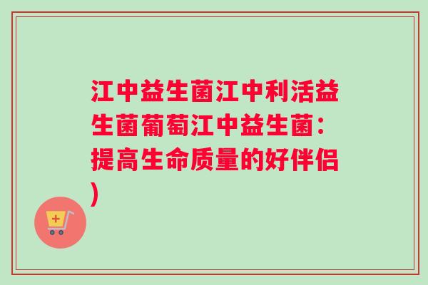 江中益生菌江中利活益生菌葡萄江中益生菌：提高生命质量的好伴侣)