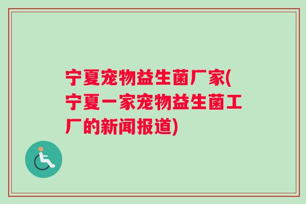 宁夏宠物益生菌厂家(宁夏一家宠物益生菌工厂的新闻报道)