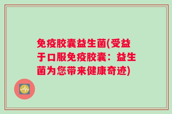 免疫胶囊益生菌(受益于口服免疫胶囊：益生菌为您带来健康奇迹)