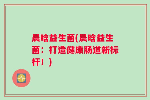 晨晗益生菌(晨晗益生菌：打造健康肠道新标杆！)