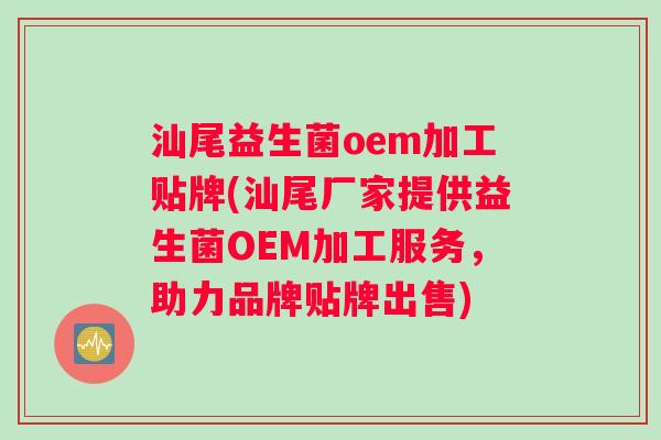 汕尾益生菌oem加工贴牌(汕尾厂家提供益生菌OEM加工服务，助力品牌贴牌出售)