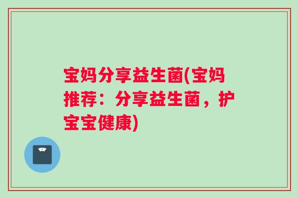 宝妈分享益生菌(宝妈推荐：分享益生菌，护宝宝健康)