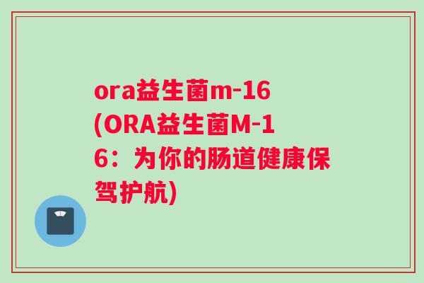 ora益生菌m-16(ORA益生菌M-16：为你的肠道健康保驾护航)