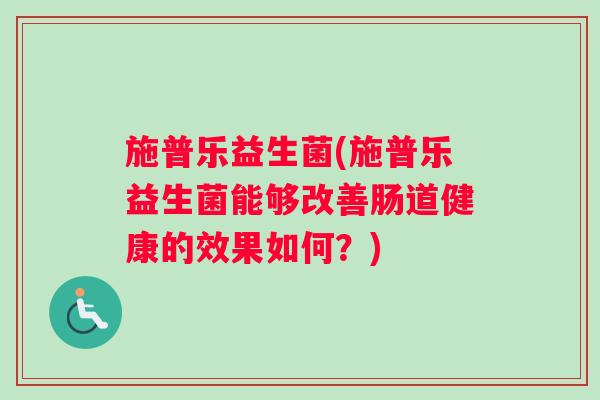 施普乐益生菌(施普乐益生菌能够改善肠道健康的效果如何？)