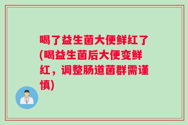 喝了益生菌大便鲜红了(喝益生菌后大便变鲜红，调整肠道菌群需谨慎)