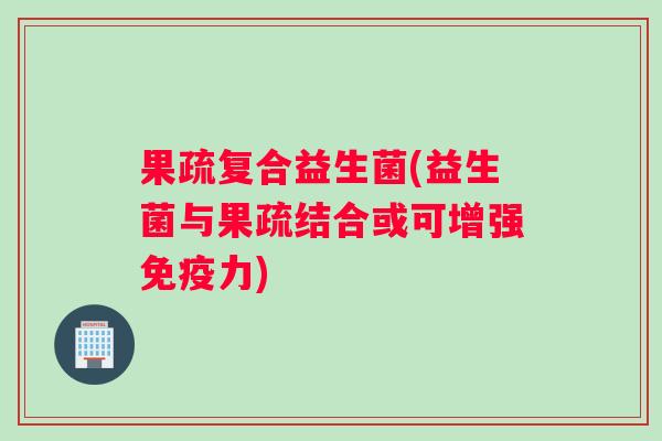 果疏复合益生菌(益生菌与果疏结合或可增强免疫力)