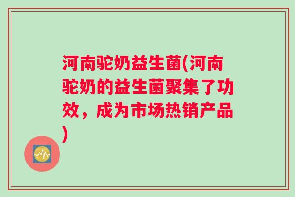 河南驼奶益生菌(河南驼奶的益生菌聚集了功效，成为市场热销产品)