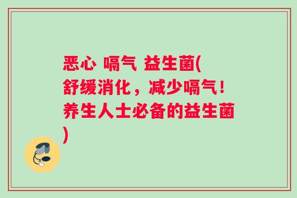 恶心 嗝气 益生菌(舒缓消化，减少嗝气！养生人士必备的益生菌)