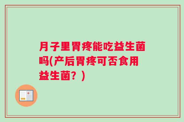 月子里胃疼能吃益生菌吗(产后胃疼可否食用益生菌？)