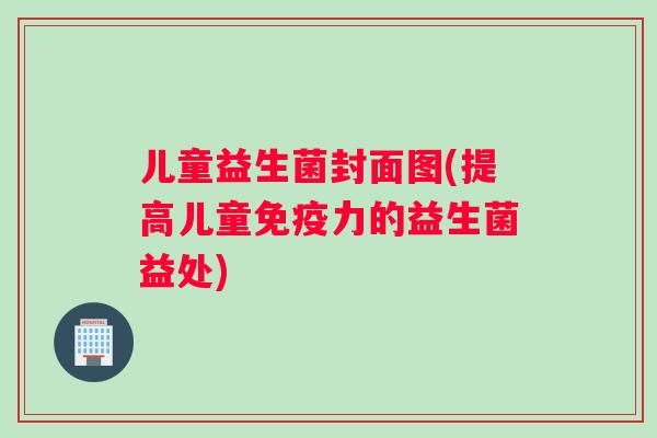 儿童益生菌封面图(提高儿童免疫力的益生菌益处)