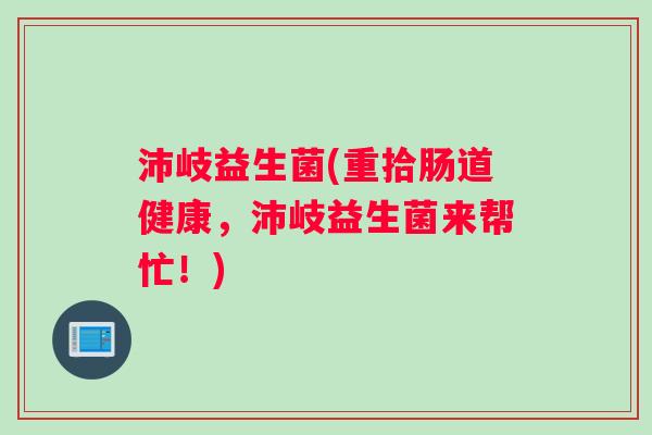 沛岐益生菌(重拾肠道健康，沛岐益生菌来帮忙！)