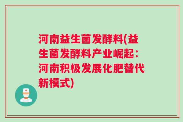 河南益生菌发酵料(益生菌发酵料产业崛起：河南积极发展化肥替代新模式)
