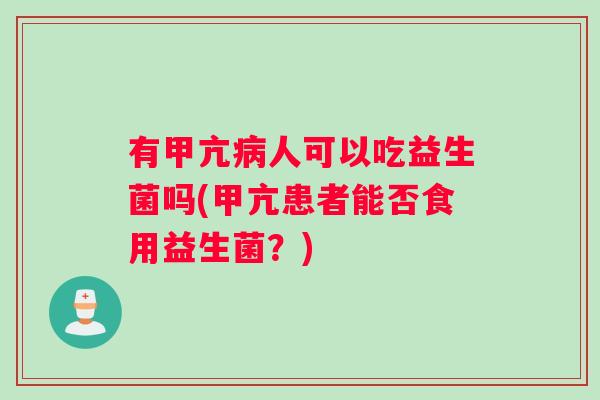 有甲亢病人可以吃益生菌吗(甲亢患者能否食用益生菌？)
