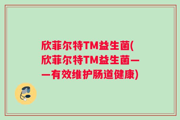 欣菲尔特TM益生菌(欣菲尔特TM益生菌——有效维护肠道健康)