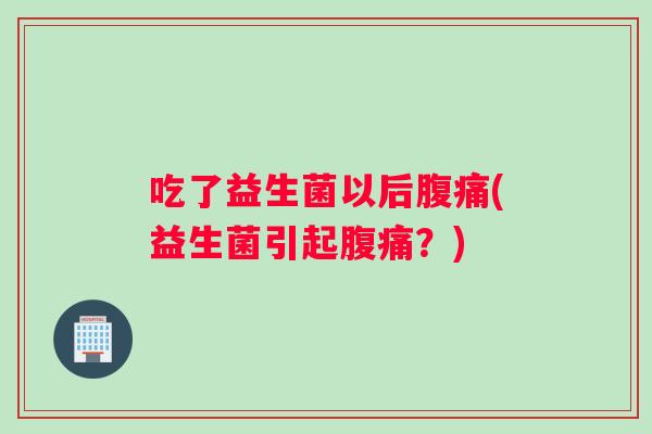 吃了益生菌以后腹痛(益生菌引起腹痛？)