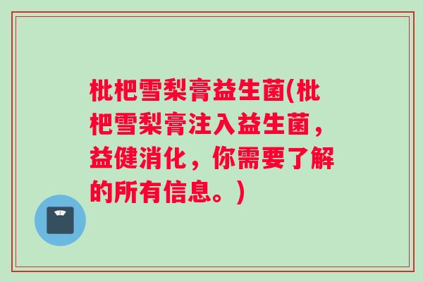 枇杷雪梨膏益生菌(枇杷雪梨膏注入益生菌，益健消化，你需要了解的所有信息。)