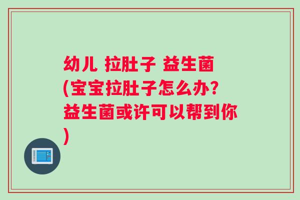 幼儿 拉肚子 益生菌(宝宝拉肚子怎么办？益生菌或许可以帮到你)
